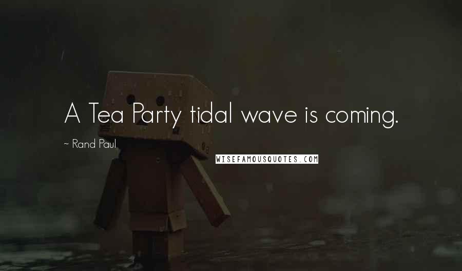 Rand Paul Quotes: A Tea Party tidal wave is coming.