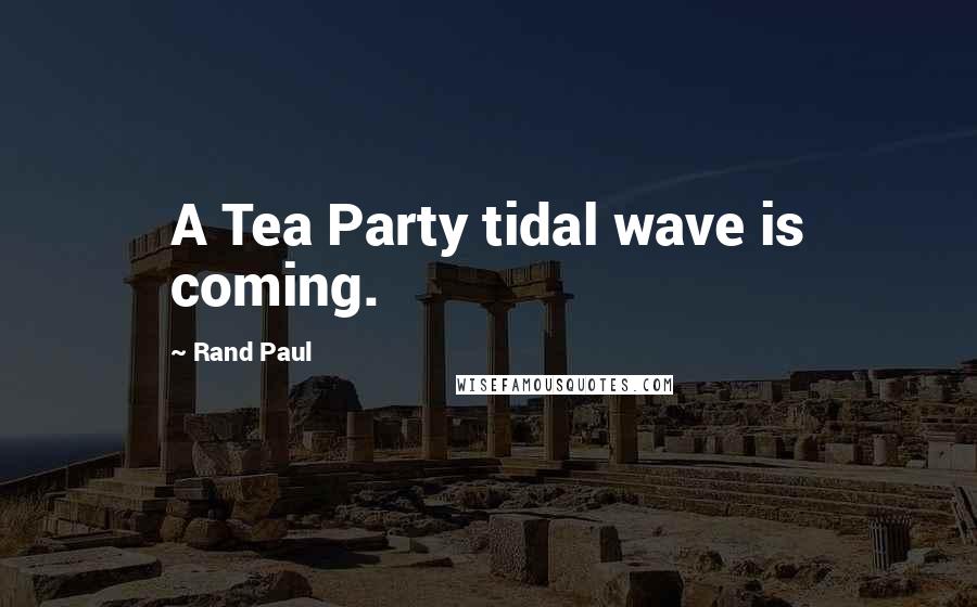 Rand Paul Quotes: A Tea Party tidal wave is coming.