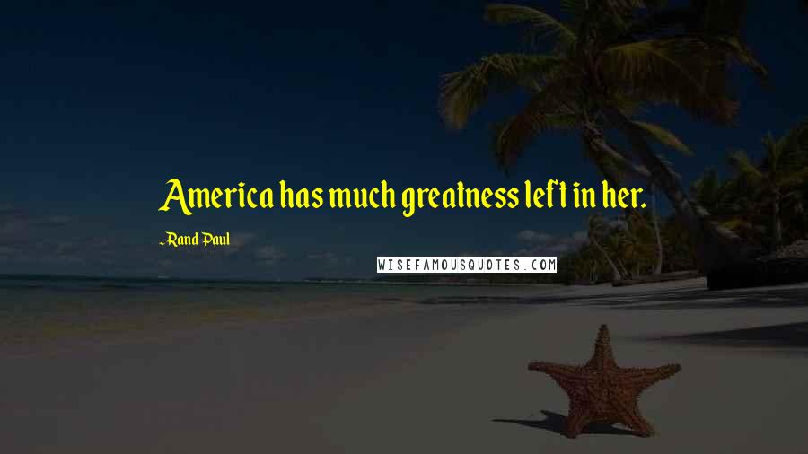 Rand Paul Quotes: America has much greatness left in her.