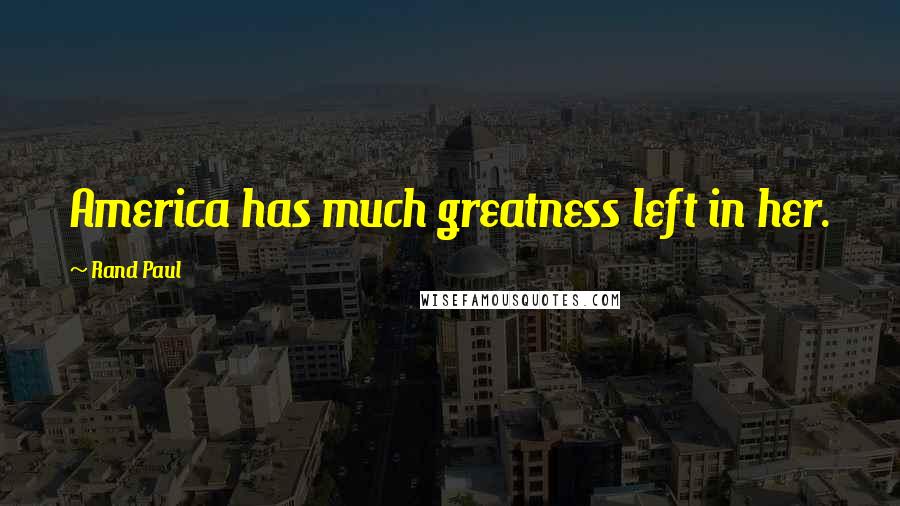 Rand Paul Quotes: America has much greatness left in her.