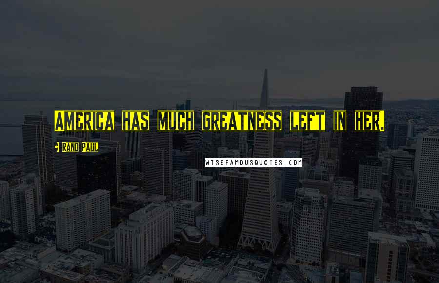 Rand Paul Quotes: America has much greatness left in her.