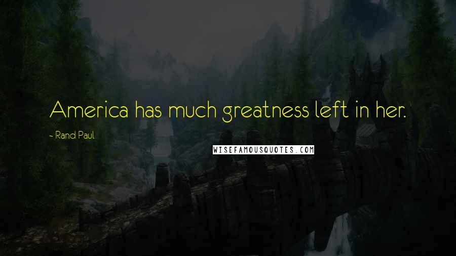 Rand Paul Quotes: America has much greatness left in her.