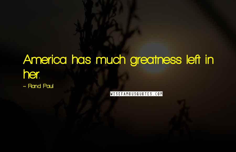 Rand Paul Quotes: America has much greatness left in her.