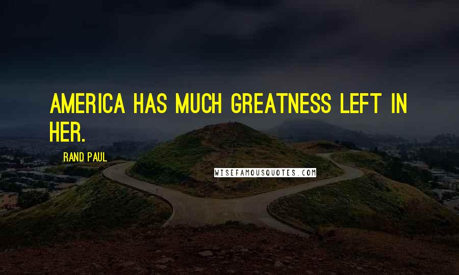 Rand Paul Quotes: America has much greatness left in her.