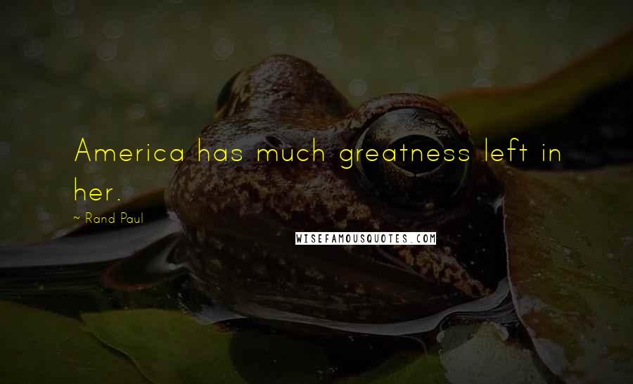 Rand Paul Quotes: America has much greatness left in her.