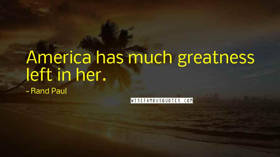 Rand Paul Quotes: America has much greatness left in her.