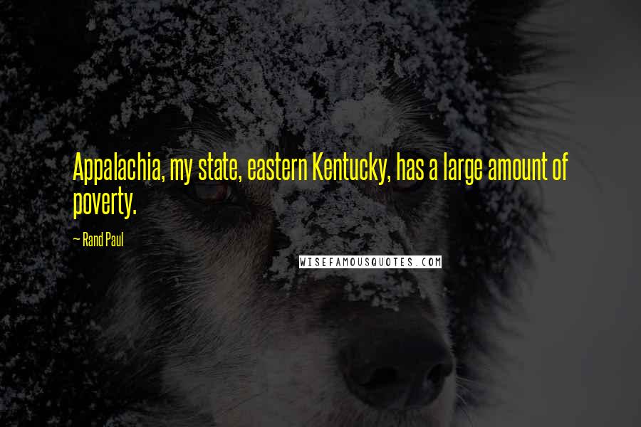 Rand Paul Quotes: Appalachia, my state, eastern Kentucky, has a large amount of poverty.