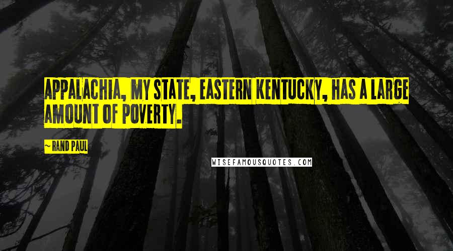 Rand Paul Quotes: Appalachia, my state, eastern Kentucky, has a large amount of poverty.