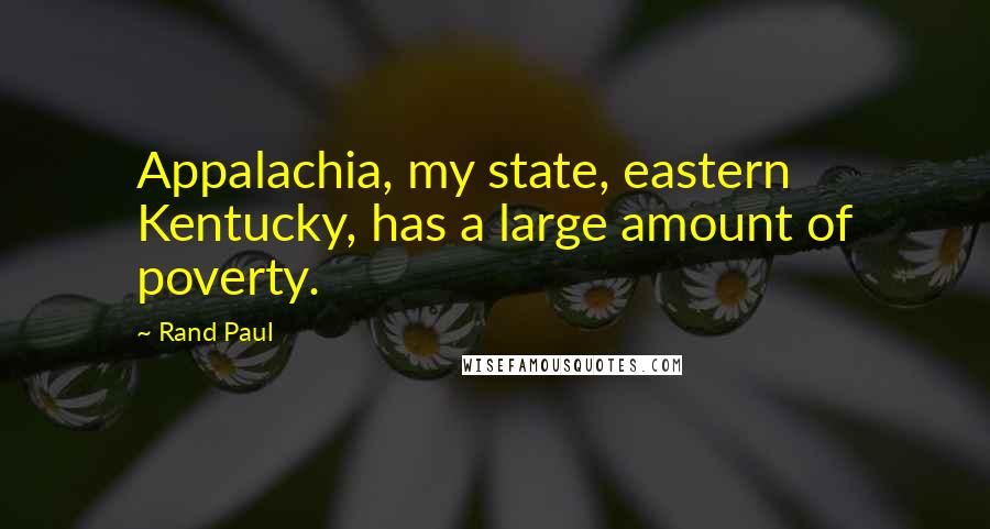 Rand Paul Quotes: Appalachia, my state, eastern Kentucky, has a large amount of poverty.