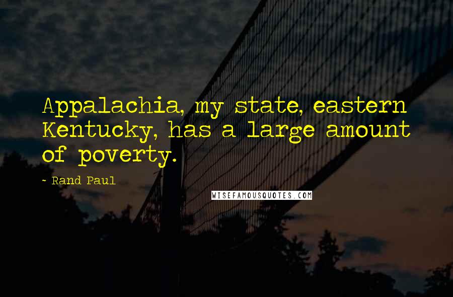 Rand Paul Quotes: Appalachia, my state, eastern Kentucky, has a large amount of poverty.