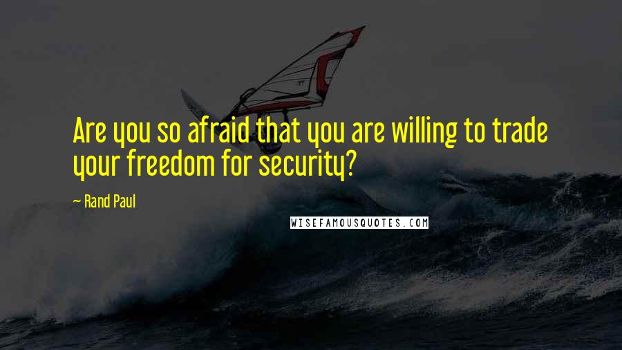 Rand Paul Quotes: Are you so afraid that you are willing to trade your freedom for security?