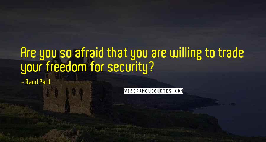 Rand Paul Quotes: Are you so afraid that you are willing to trade your freedom for security?