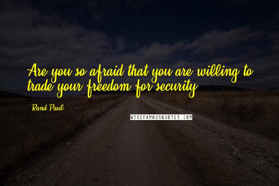 Rand Paul Quotes: Are you so afraid that you are willing to trade your freedom for security?