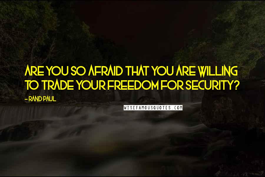 Rand Paul Quotes: Are you so afraid that you are willing to trade your freedom for security?