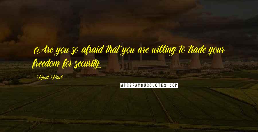 Rand Paul Quotes: Are you so afraid that you are willing to trade your freedom for security?