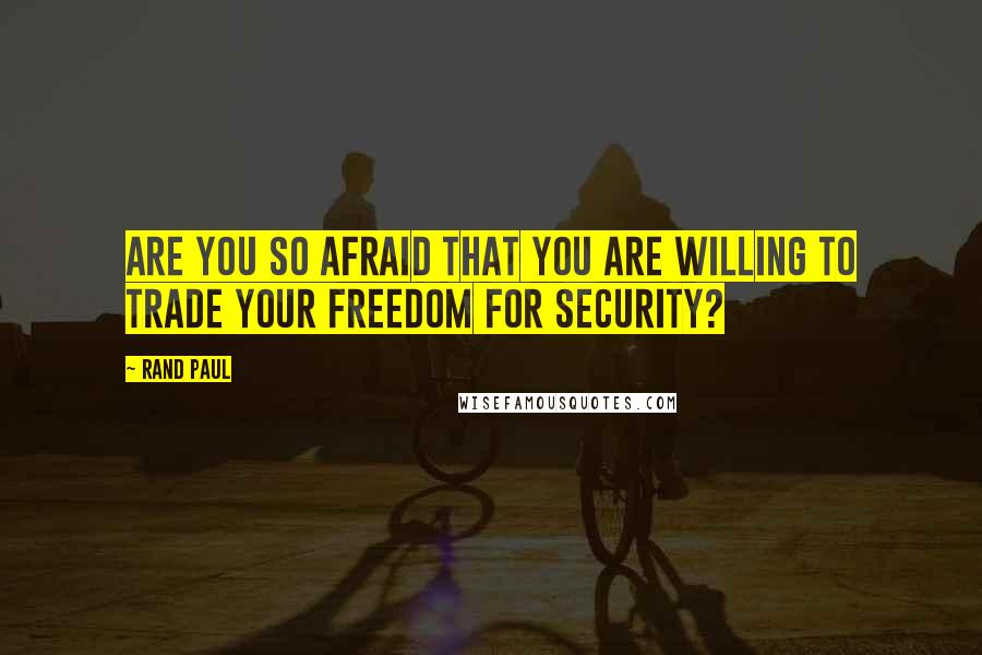 Rand Paul Quotes: Are you so afraid that you are willing to trade your freedom for security?