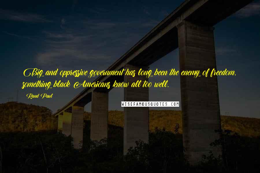 Rand Paul Quotes: Big and oppressive government has long been the enemy of freedom, something black Americans know all too well.