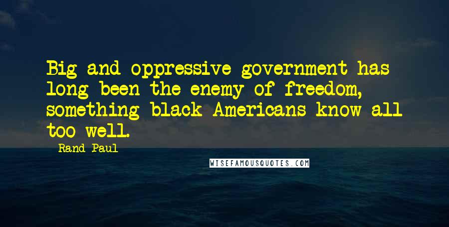 Rand Paul Quotes: Big and oppressive government has long been the enemy of freedom, something black Americans know all too well.