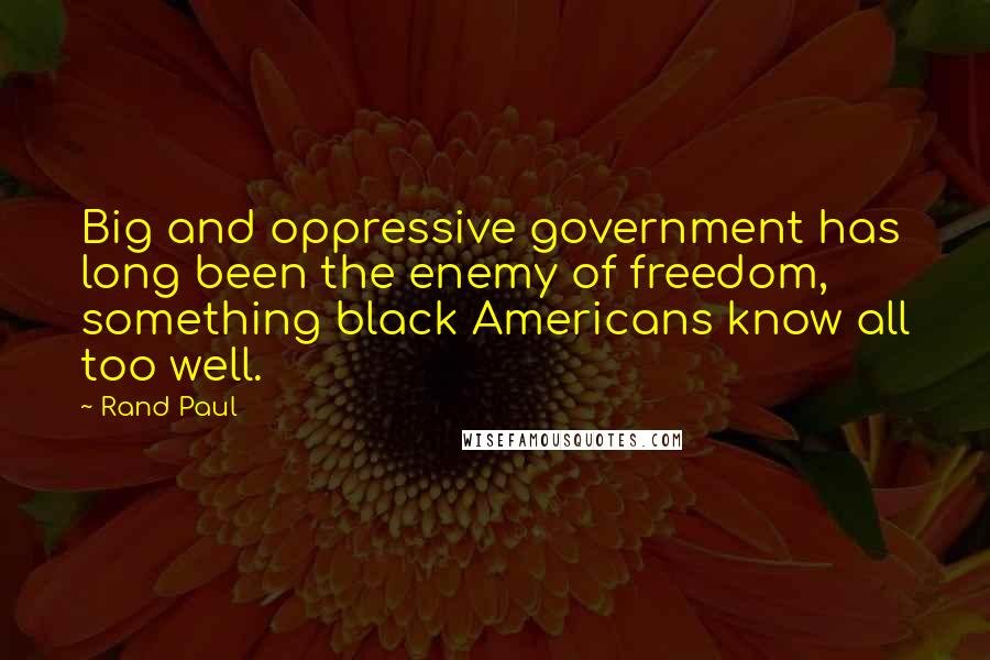 Rand Paul Quotes: Big and oppressive government has long been the enemy of freedom, something black Americans know all too well.