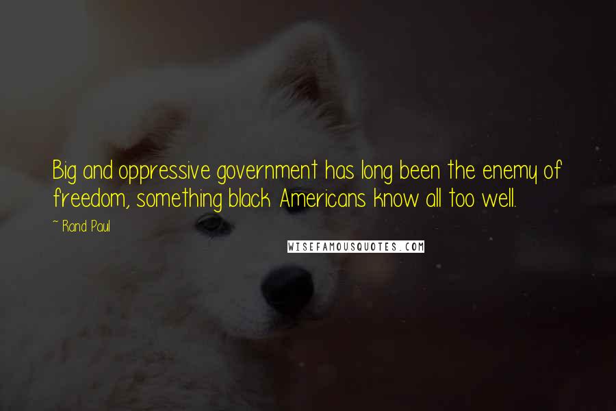 Rand Paul Quotes: Big and oppressive government has long been the enemy of freedom, something black Americans know all too well.