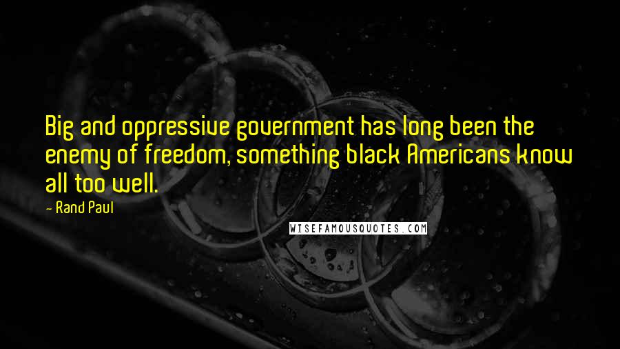 Rand Paul Quotes: Big and oppressive government has long been the enemy of freedom, something black Americans know all too well.