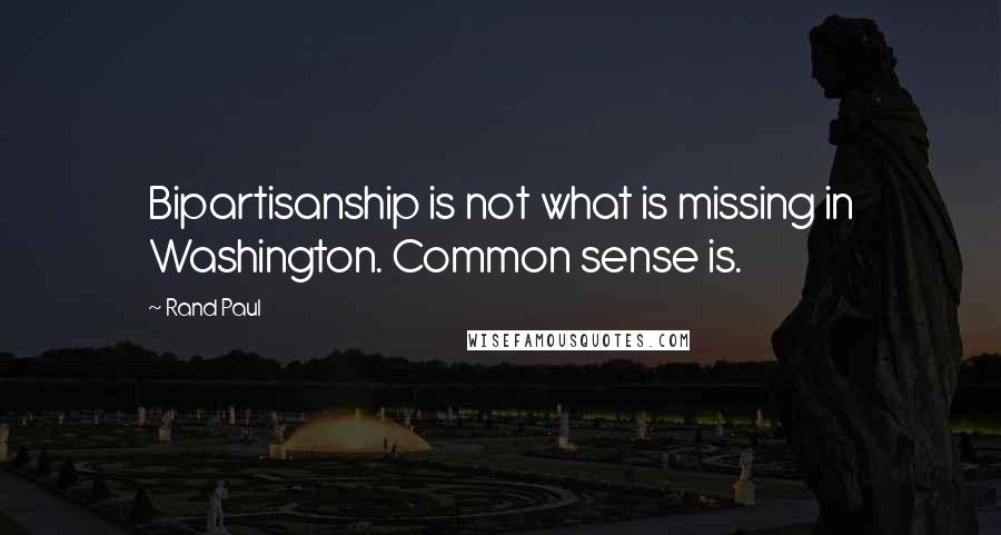 Rand Paul Quotes: Bipartisanship is not what is missing in Washington. Common sense is.