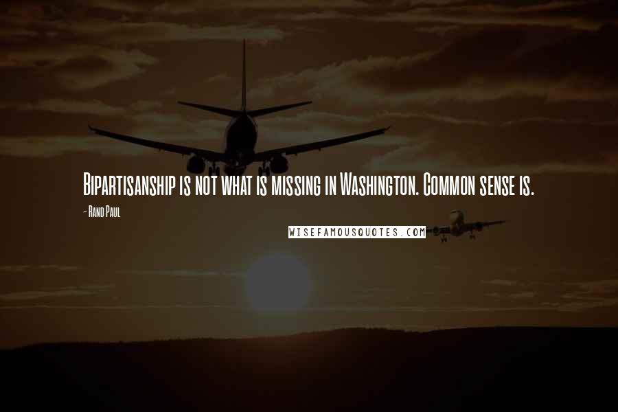 Rand Paul Quotes: Bipartisanship is not what is missing in Washington. Common sense is.