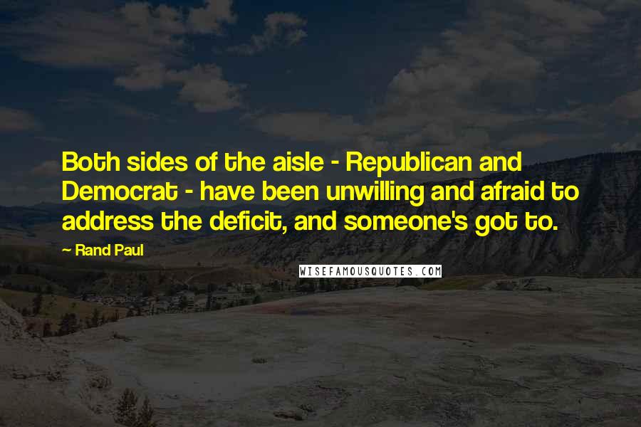 Rand Paul Quotes: Both sides of the aisle - Republican and Democrat - have been unwilling and afraid to address the deficit, and someone's got to.