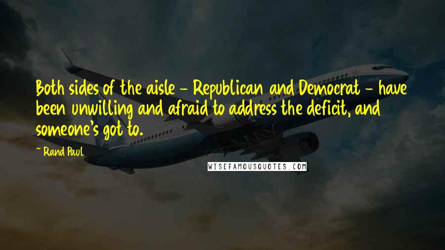 Rand Paul Quotes: Both sides of the aisle - Republican and Democrat - have been unwilling and afraid to address the deficit, and someone's got to.