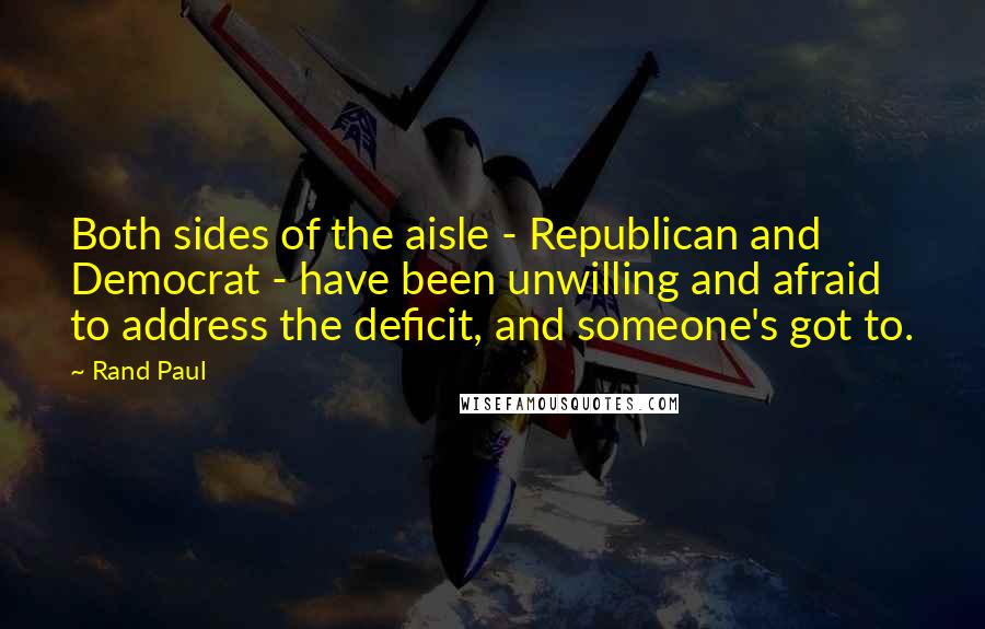 Rand Paul Quotes: Both sides of the aisle - Republican and Democrat - have been unwilling and afraid to address the deficit, and someone's got to.