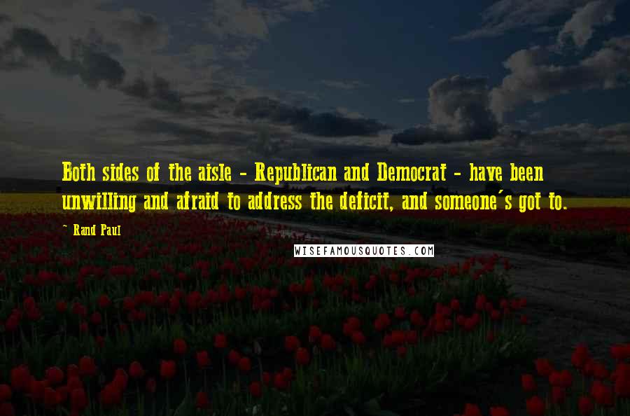 Rand Paul Quotes: Both sides of the aisle - Republican and Democrat - have been unwilling and afraid to address the deficit, and someone's got to.