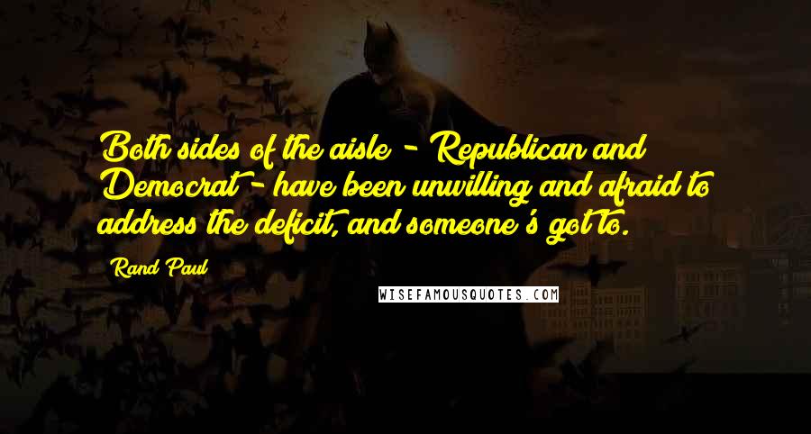 Rand Paul Quotes: Both sides of the aisle - Republican and Democrat - have been unwilling and afraid to address the deficit, and someone's got to.