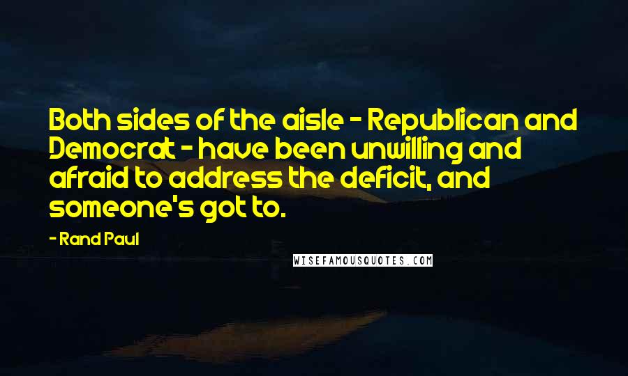 Rand Paul Quotes: Both sides of the aisle - Republican and Democrat - have been unwilling and afraid to address the deficit, and someone's got to.