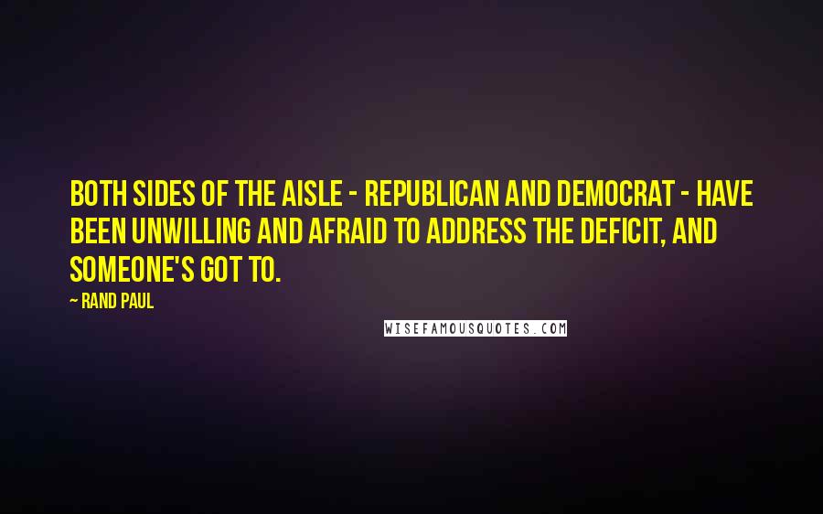 Rand Paul Quotes: Both sides of the aisle - Republican and Democrat - have been unwilling and afraid to address the deficit, and someone's got to.