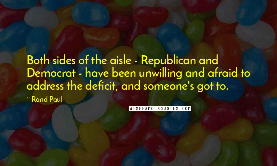 Rand Paul Quotes: Both sides of the aisle - Republican and Democrat - have been unwilling and afraid to address the deficit, and someone's got to.