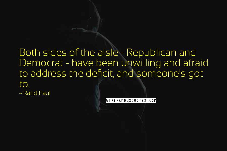 Rand Paul Quotes: Both sides of the aisle - Republican and Democrat - have been unwilling and afraid to address the deficit, and someone's got to.