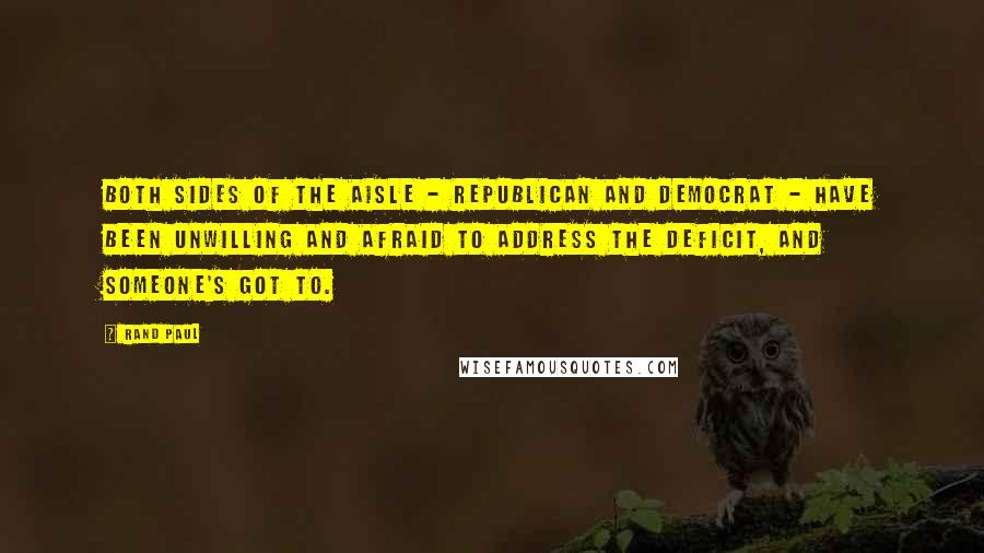 Rand Paul Quotes: Both sides of the aisle - Republican and Democrat - have been unwilling and afraid to address the deficit, and someone's got to.