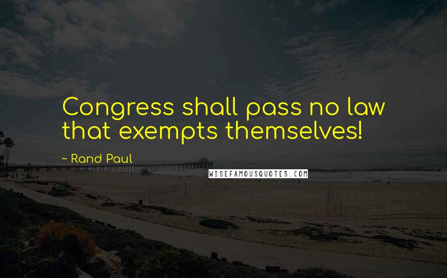 Rand Paul Quotes: Congress shall pass no law that exempts themselves!