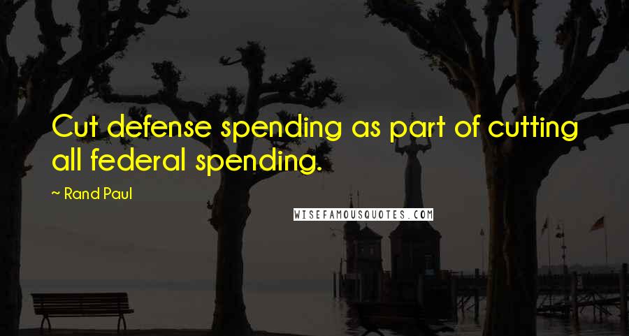 Rand Paul Quotes: Cut defense spending as part of cutting all federal spending.