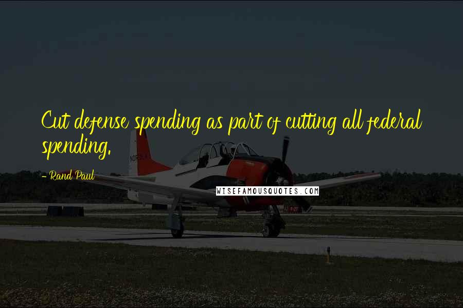 Rand Paul Quotes: Cut defense spending as part of cutting all federal spending.