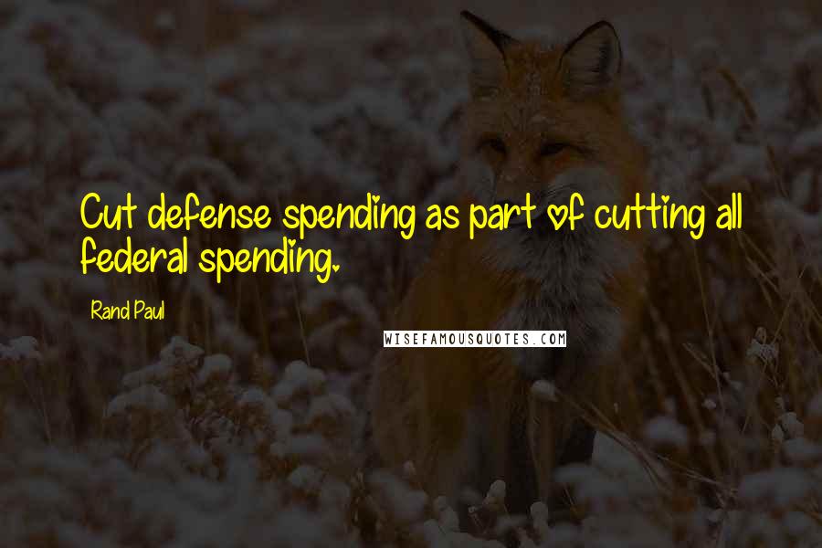 Rand Paul Quotes: Cut defense spending as part of cutting all federal spending.