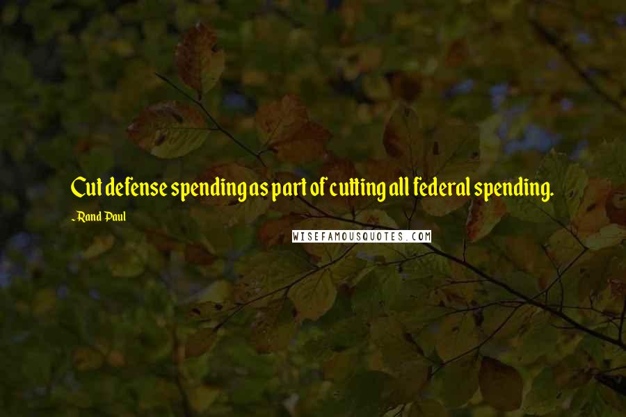 Rand Paul Quotes: Cut defense spending as part of cutting all federal spending.