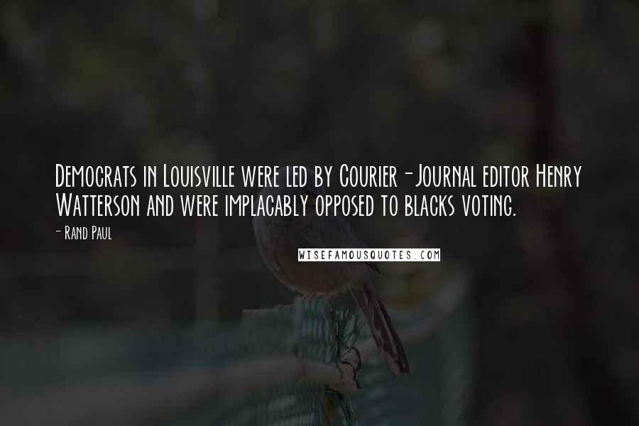 Rand Paul Quotes: Democrats in Louisville were led by Courier-Journal editor Henry Watterson and were implacably opposed to blacks voting.