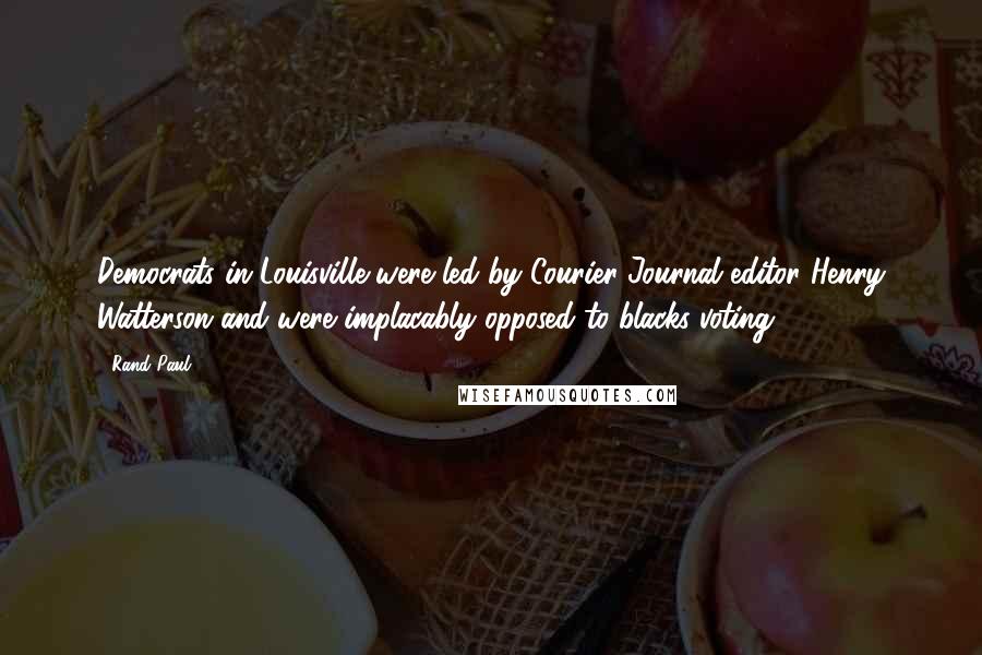 Rand Paul Quotes: Democrats in Louisville were led by Courier-Journal editor Henry Watterson and were implacably opposed to blacks voting.