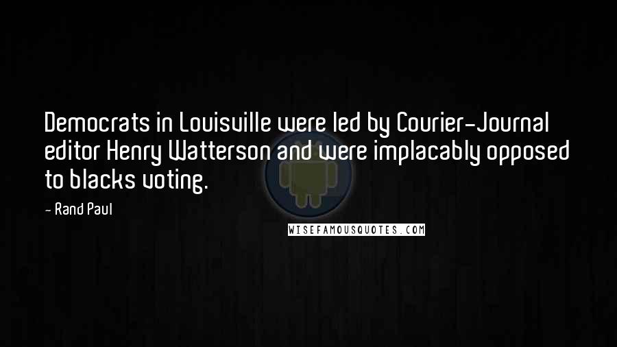 Rand Paul Quotes: Democrats in Louisville were led by Courier-Journal editor Henry Watterson and were implacably opposed to blacks voting.