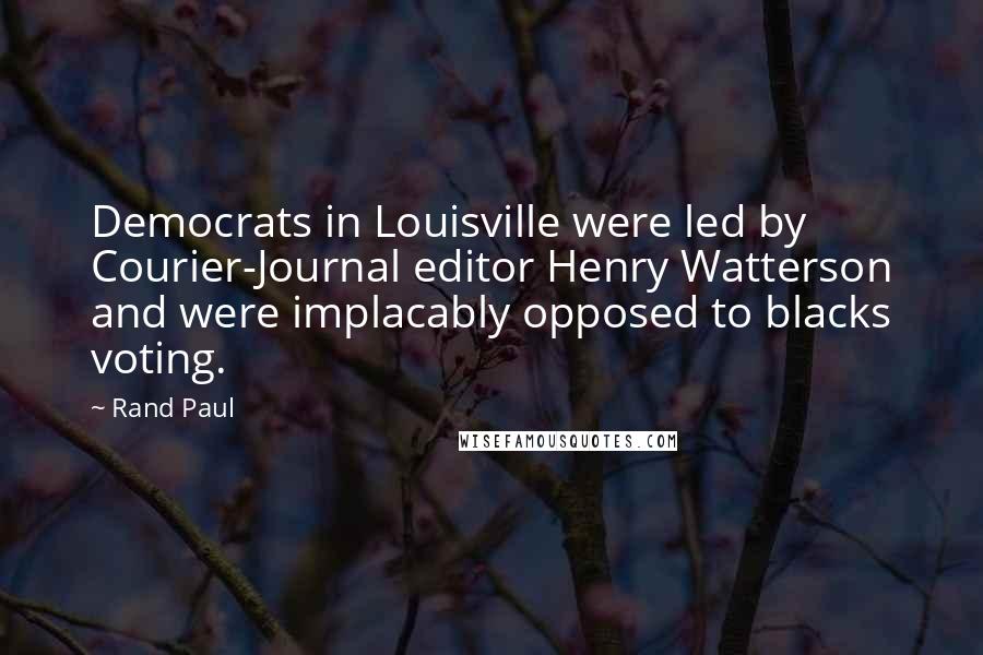 Rand Paul Quotes: Democrats in Louisville were led by Courier-Journal editor Henry Watterson and were implacably opposed to blacks voting.