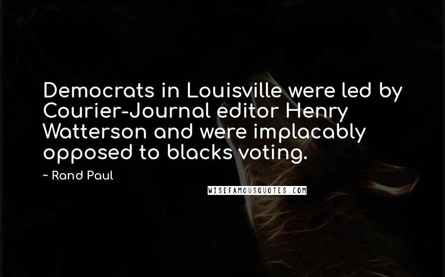 Rand Paul Quotes: Democrats in Louisville were led by Courier-Journal editor Henry Watterson and were implacably opposed to blacks voting.