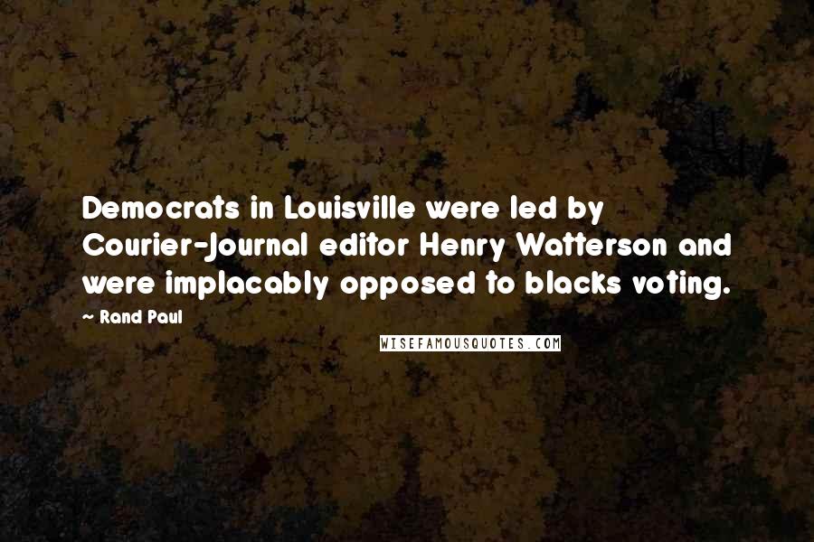 Rand Paul Quotes: Democrats in Louisville were led by Courier-Journal editor Henry Watterson and were implacably opposed to blacks voting.