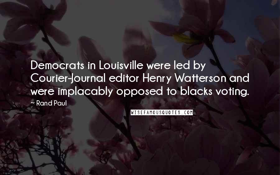 Rand Paul Quotes: Democrats in Louisville were led by Courier-Journal editor Henry Watterson and were implacably opposed to blacks voting.