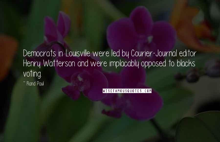 Rand Paul Quotes: Democrats in Louisville were led by Courier-Journal editor Henry Watterson and were implacably opposed to blacks voting.